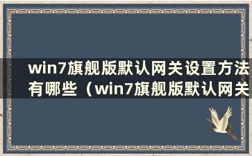 win7旗舰版默认网关设置方法有哪些（win7旗舰版默认网关设置方法有哪些）