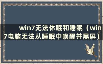 win7无法休眠和睡眠（win7电脑无法从睡眠中唤醒并黑屏）