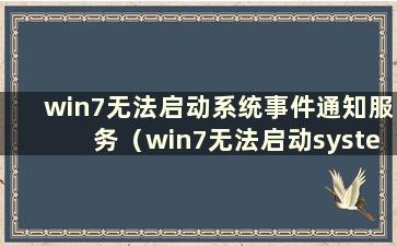 win7无法启动系统事件通知服务（win7无法启动systemevent）