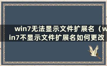 win7无法显示文件扩展名（win7不显示文件扩展名如何更改文件格式）