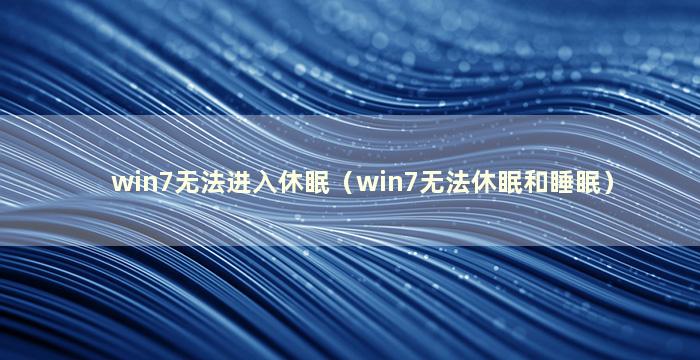 win7无法进入休眠（win7无法休眠和睡眠）