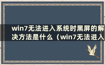 win7无法进入系统时黑屏的解决方法是什么（win7无法进入系统后黑屏）