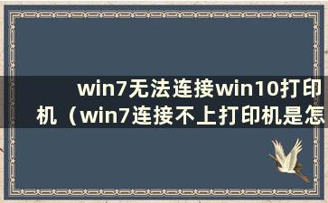 win7无法连接win10打印机（win7连接不上打印机是怎么回事）