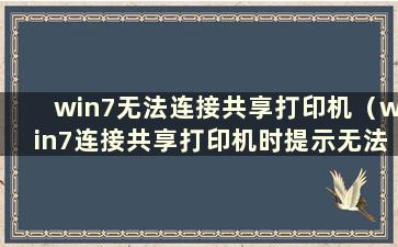 win7无法连接共享打印机（win7连接共享打印机时提示无法连接打印机）