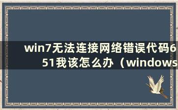 win7无法连接网络错误代码651我该怎么办（windows7无法连接网络错误代码651）