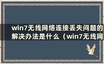 win7无线网络连接丢失问题的解决办法是什么（win7无线网络连接丢失问题的解决方法）