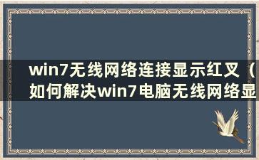 win7无线网络连接显示红叉（如何解决win7电脑无线网络显示红叉）