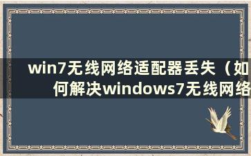 win7无线网络适配器丢失（如何解决windows7无线网络适配器连接不上的问题）