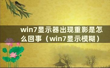 win7显示器出现重影是怎么回事（win7显示模糊）