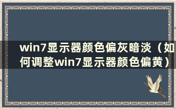 win7显示器颜色偏灰暗淡（如何调整win7显示器颜色偏黄）