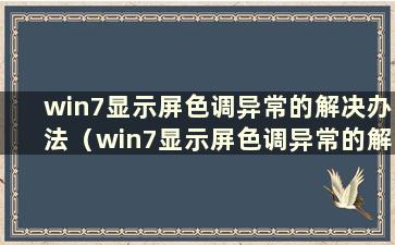 win7显示屏色调异常的解决办法（win7显示屏色调异常的解决办法是什么）