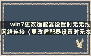 win7更改适配器设置时无无线网络连接（更改适配器设置时无本地网络）