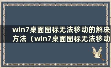 win7桌面图标无法移动的解决方法（win7桌面图标无法移动）