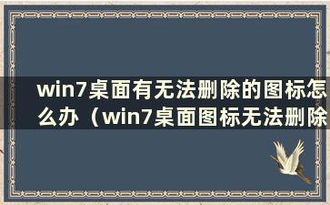 win7桌面有无法删除的图标怎么办（win7桌面图标无法删除）