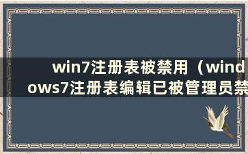 win7注册表被禁用（windows7注册表编辑已被管理员禁用）