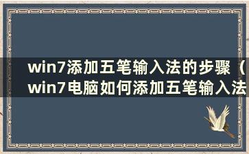 win7添加五笔输入法的步骤（win7电脑如何添加五笔输入法）