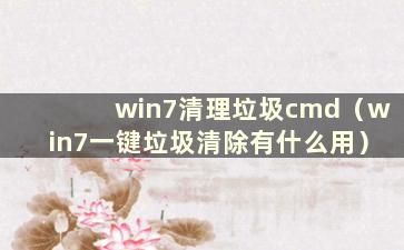 win7清理垃圾cmd（win7一键垃圾清除有什么用）