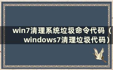 win7清理系统垃圾命令代码（windows7清理垃圾代码）