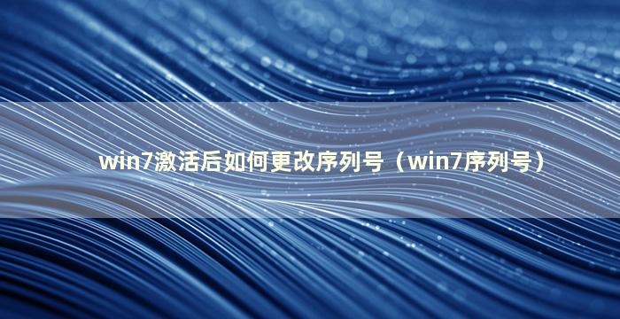 win7激活后如何更改序列号（win7序列号）