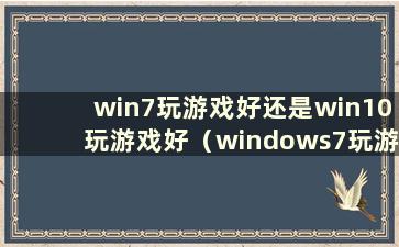 win7玩游戏好还是win10玩游戏好（windows7玩游戏和windows10玩游戏哪个更好）