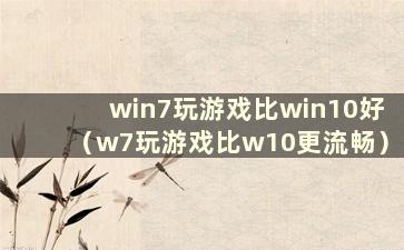 win7玩游戏比win10好（w7玩游戏比w10更流畅）