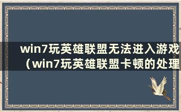 win7玩英雄联盟无法进入游戏（win7玩英雄联盟卡顿的处理方法）