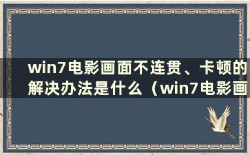 win7电影画面不连贯、卡顿的解决办法是什么（win7电影画面不连贯、卡顿的解决办法）