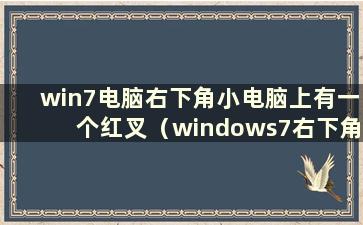 win7电脑右下角小电脑上有一个红叉（windows7右下角网络是红叉）