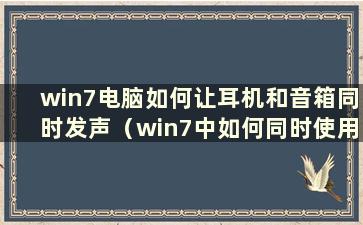 win7电脑如何让耳机和音箱同时发声（win7中如何同时使用音箱和耳机）