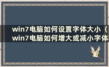 win7电脑如何设置字体大小（win7电脑如何增大或减小字体大小）