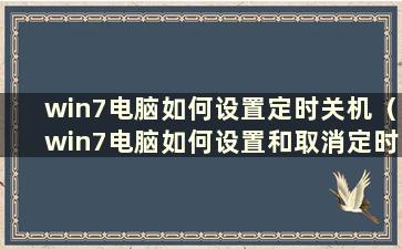 win7电脑如何设置定时关机（win7电脑如何设置和取消定时关机）