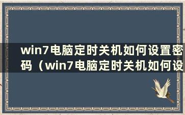 win7电脑定时关机如何设置密码（win7电脑定时关机如何设置开机密码）