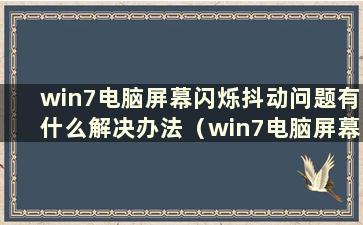 win7电脑屏幕闪烁抖动问题有什么解决办法（win7电脑屏幕闪烁抖动问题的解决方法）