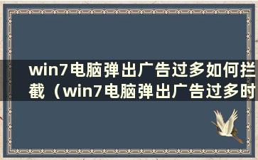 win7电脑弹出广告过多如何拦截（win7电脑弹出广告过多时如何拦截来电）