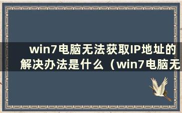 win7电脑无法获取IP地址的解决办法是什么（win7电脑无法获取IP地址的解决方法）