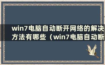 win7电脑自动断开网络的解决方法有哪些（win7电脑自动断开网络的解决方法）