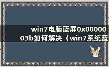 win7电脑蓝屏0x0000003b如何解决（win7系统蓝屏0x000000ed）