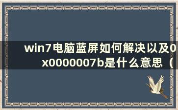 win7电脑蓝屏如何解决以及0x0000007b是什么意思（win7蓝屏显示0x0000007b）