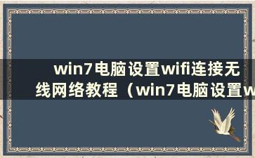 win7电脑设置wifi连接无线网络教程（win7电脑设置wifi连接无线网络图文教程）