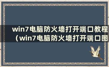 win7电脑防火墙打开端口教程（win7电脑防火墙打开端口图文教程）