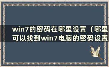 win7的密码在哪里设置（哪里可以找到win7电脑的密码设置）