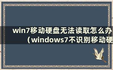 win7移动硬盘无法读取怎么办（windows7不识别移动硬盘）