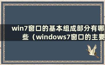 win7窗口的基本组成部分有哪些（windows7窗口的主要功能是什么）