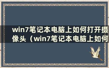 win7笔记本电脑上如何打开摄像头（win7笔记本电脑上如何打开摄像头）