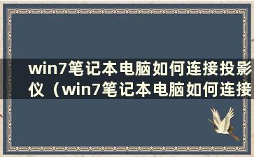 win7笔记本电脑如何连接投影仪（win7笔记本电脑如何连接投影仪教程）