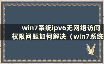 win7系统ipv6无网络访问权限问题如何解决（win7系统ipv6无网络访问权限问题如何解决）