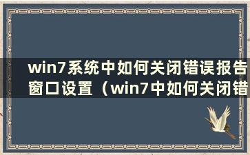 win7系统中如何关闭错误报告窗口设置（win7中如何关闭错误报告）