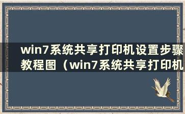 win7系统共享打印机设置步骤教程图（win7系统共享打印机设置方法）