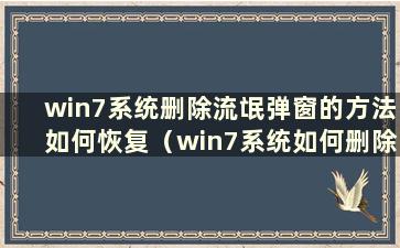 win7系统删除流氓弹窗的方法如何恢复（win7系统如何删除流氓弹窗）