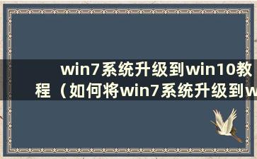 win7系统升级到win10教程（如何将win7系统升级到win10系统版本）